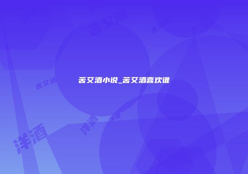 苦艾酒小说_苦艾酒喜欢谁