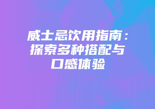 威士忌饮用指南：探索多种搭配与口感体验