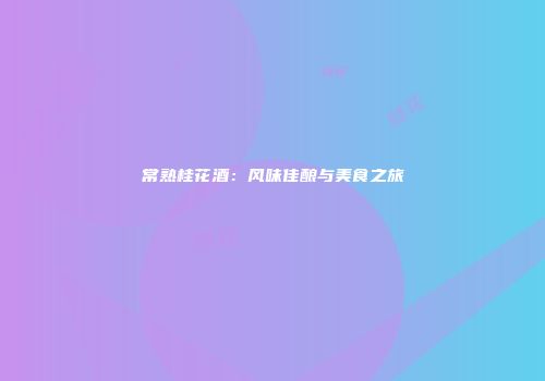 常熟桂花酒：风味佳酿与美食之旅
