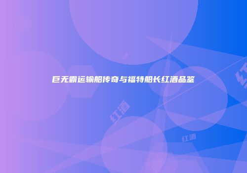 巨无霸运输船传奇与福特船长红酒品鉴