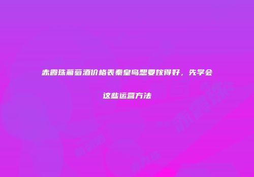 赤霞珠葡萄酒价格表秦皇岛想要嫁得好，先学会这些运营方法