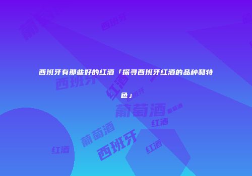 西班牙有那些好的红酒「探寻西班牙红酒的品种和特色」