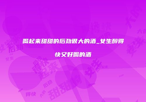 喝起来甜甜的后劲很大的酒_女生醉得快又好喝的酒