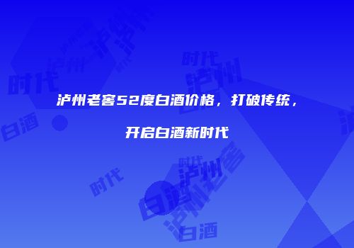 泸州老窖52度白酒价格，打破传统，开启白酒新时代