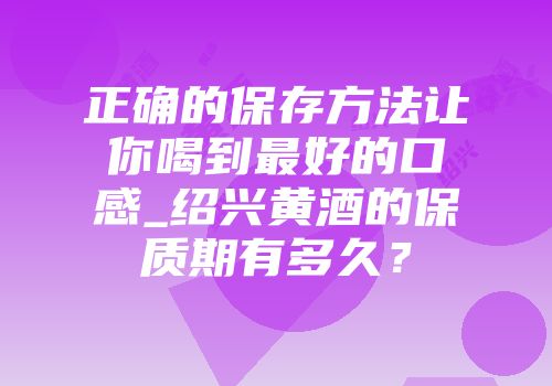 正确的保存方法让你喝到最好的口感_绍兴黄酒的保质期有多久？