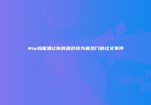 Rio鸡尾酒让你的派对成为最热门的社交事件