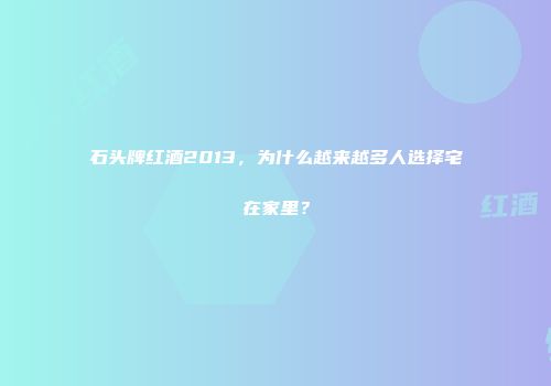 石头牌红酒2013，为什么越来越多人选择宅在家里？