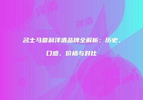 名士马爹利洋酒品牌全解析：历史、口感、价格与对比