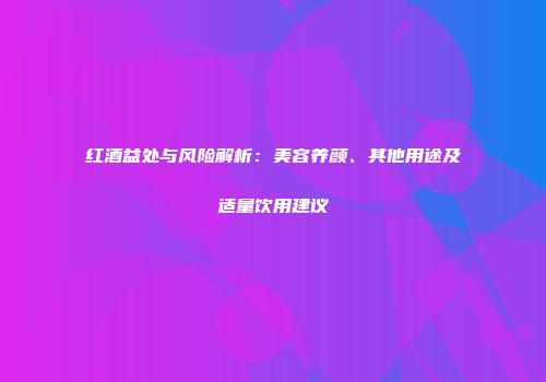 红酒益处与风险解析：美容养颜、其他用途及适量饮用建议