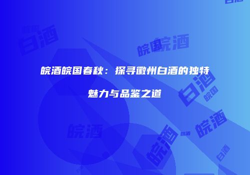 皖酒皖国春秋：探寻徽州白酒的独特魅力与品鉴之道