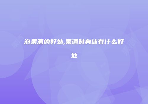 泡果酒的好处,果酒对身体有什么好处
