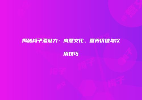 揭秘梅子酒魅力：寓意文化、营养价值与饮用技巧
