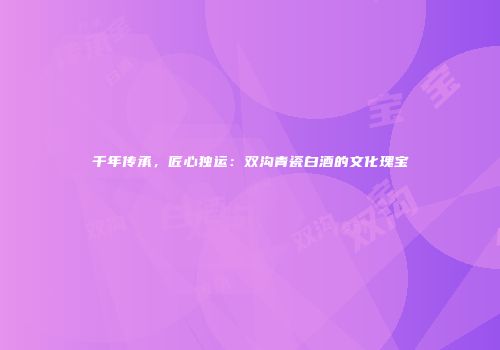 千年传承，匠心独运：双沟青瓷白酒的文化瑰宝