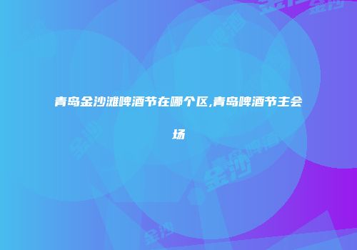 青岛金沙滩啤酒节在哪个区,青岛啤酒节主会场