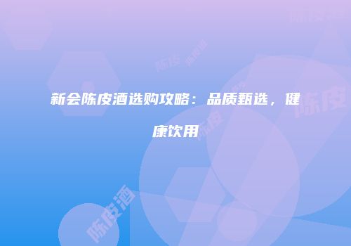 新会陈皮酒选购攻略：品质甄选，健康饮用