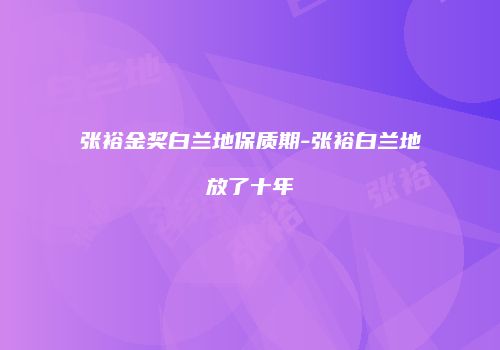 张裕金奖白兰地保质期-张裕白兰地放了十年