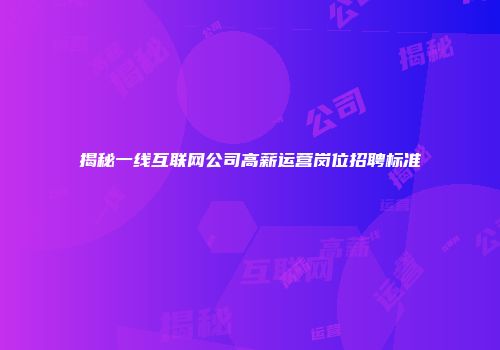 揭秘一线互联网公司高薪运营岗位招聘标准