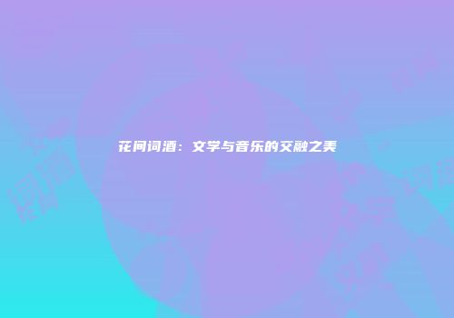 花间词酒：文学与音乐的交融之美