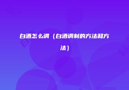 白酒怎么调（白酒调制的方法和方法）