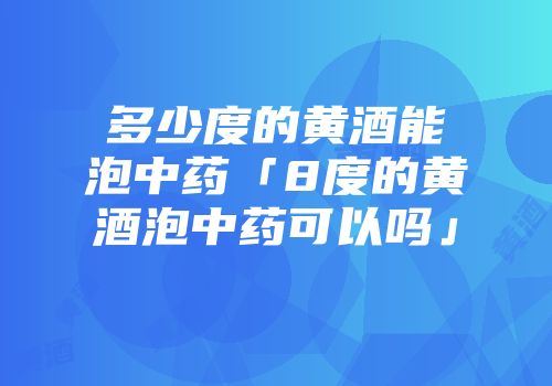 多少度的黄酒能泡中药「8度的黄酒泡中药可以吗」