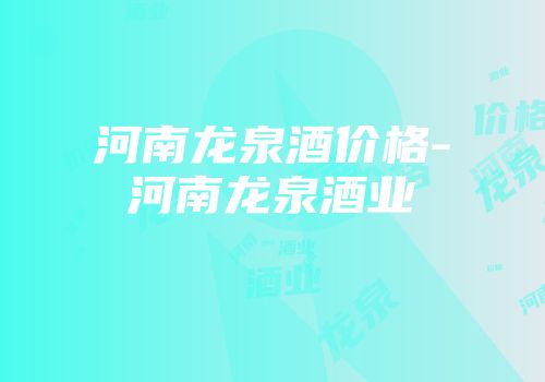 河南龙泉酒价格-河南龙泉酒业