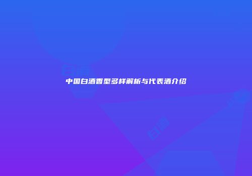 中国白酒香型多样解析与代表酒介绍