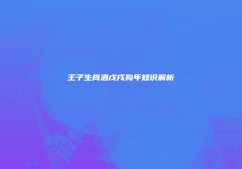 王子生肖酒戊戌狗年知识解析
