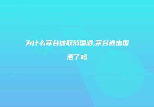 为什么茅台被取消国酒,茅台退出国酒了吗