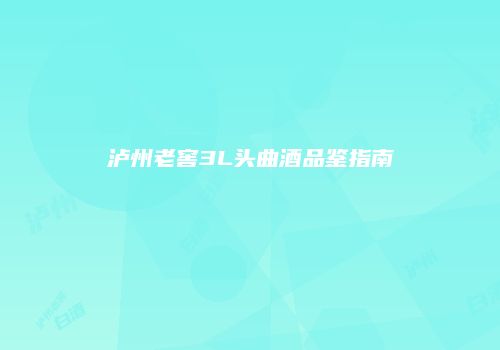 泸州老窖3L头曲酒品鉴指南