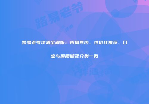 路易老爷洋酒全解析：辨别真伪、性价比推荐、口感与保质期及分类一览