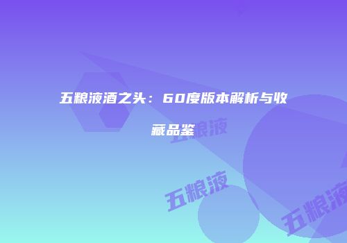 五粮液酒之头：60度版本解析与收藏品鉴