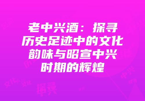 老中兴酒：探寻历史足迹中的文化韵味与昭宣中兴时期的辉煌