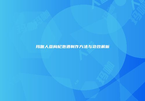 玛咖人参枸杞泡酒制作方法与功效解析