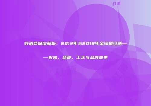 好酒网深度解析：2013年与2018年金袋鼠红酒——价格、品种、工艺与品牌故事