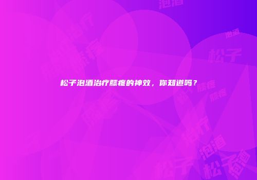 松子泡酒治疗膝疼的神效，你知道吗？