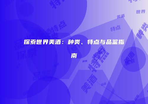 探索世界美酒：种类、特点与品鉴指南