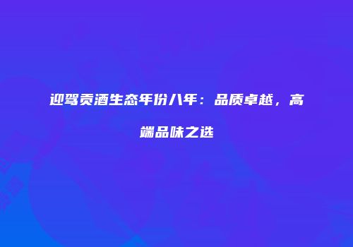 迎驾贡酒生态年份八年：品质卓越，高端品味之选