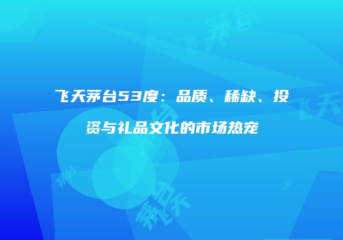 飞天茅台53度：品质、稀缺、投资与礼品文化的市场热宠