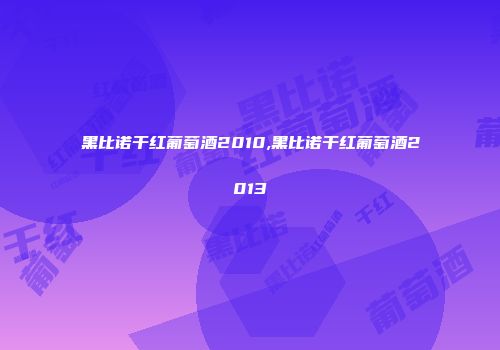 黑比诺干红葡萄酒2010,黑比诺干红葡萄酒2013