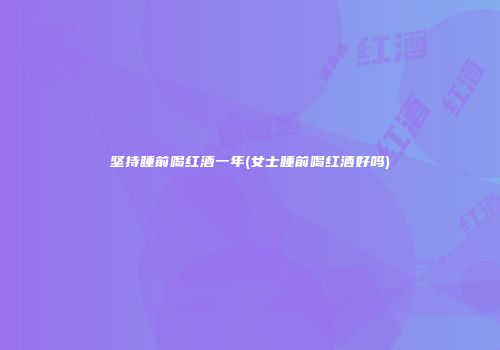 坚持睡前喝红酒一年(女士睡前喝红酒好吗)