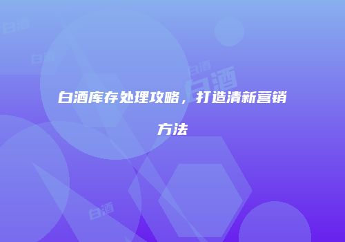 白酒库存处理攻略，打造清新营销方法