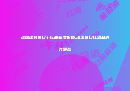 法国原装进口干红葡萄酒价格,法国进口红酒品牌有哪些