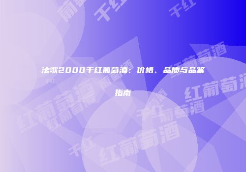 法歌2000干红葡萄酒：价格、品质与品鉴指南