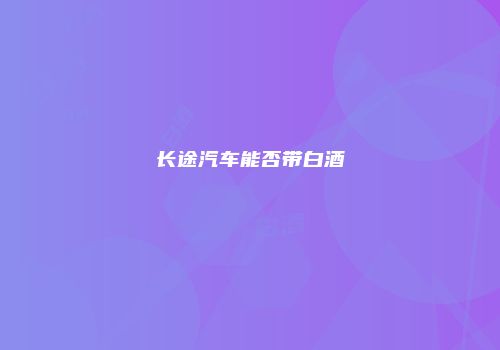 长途汽车能否带白酒