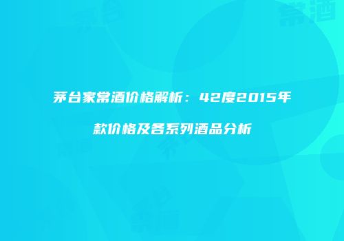 茅台家常酒价格解析：42度2015年款价格及各系列酒品分析