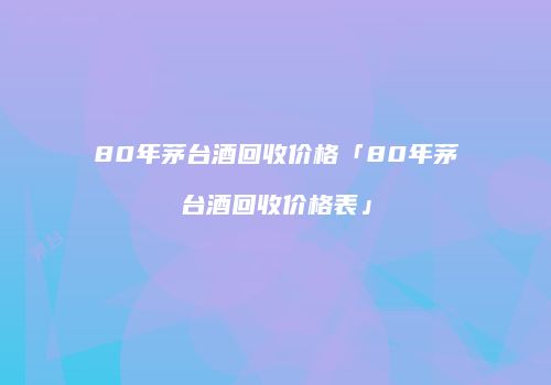 80年茅台酒回收价格「80年茅台酒回收价格表」