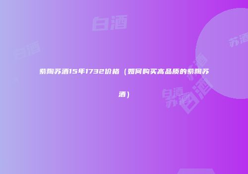 紫陶苏酒15年1732价格（如何购买高品质的紫陶苏酒）