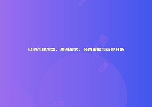红酒代理加盟：盈利模式、经营策略与前景分析