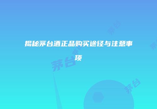 揭秘茅台酒正品购买途径与注意事项