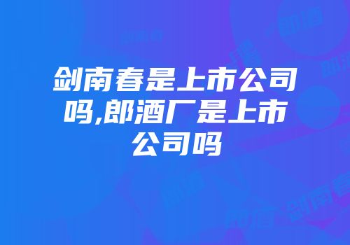 剑南春是上市公司吗,郎酒厂是上市公司吗